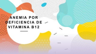 A N E M I A P O R
D E F I C I E N C I A D E
V I TA M I N A B 1 2
 