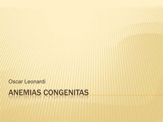 Oscar Leonardi

ANEMIAS CONGENITAS

 