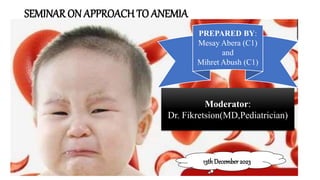 SEMINAR ON APPROACH TO ANEMIA
PREPARED BY:
Mesay Abera (C1)
and
Mihret Abush (C1)
Moderator:
Dr. Fikretsion(MD,Pediatrician)
13thDecember 2023
 