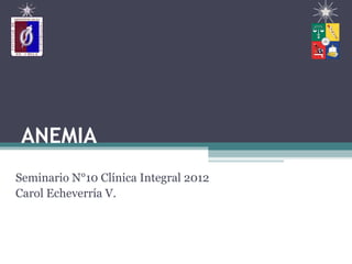 ANEMIA
Seminario N°10 Clínica Integral 2012
Carol Echeverría V.
 