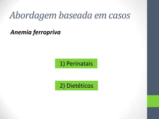 Abordagem baseada em casos
Anemia ferropriva

1) Perinatais
2) Dietéticos

 