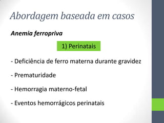 Abordagem baseada em casos
Anemia ferropriva
1) Perinatais
- Deficiência de ferro materna durante gravidez
- Prematuridade
- Hemorragia materno-fetal
- Eventos hemorrágicos perinatais

 