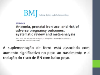 A suplementação de ferro está associada com
aumento significativo no peso ao nascimento e a
redução do risco de RN com baixo peso.

 
