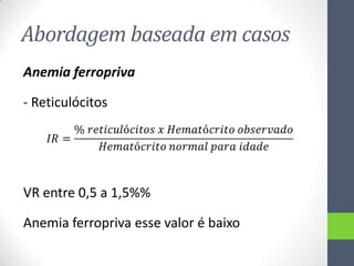 Abordagem baseada em casos
Anemia ferropriva
- Reticulócitos

VR entre 0,5 a 1,5%%
Anemia ferropriva esse valor é baixo

 