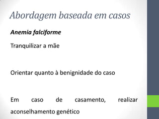 Abordagem baseada em casos
Anemia falciforme
Tranquilizar a mãe

Orientar quanto à benignidade do caso

Em

caso

de

casamento,

aconselhamento genético

realizar

 