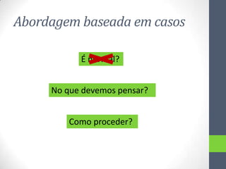Abordagem baseada em casos
É normal?

No que devemos pensar?
Como proceder?

 