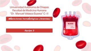 Universidad Autónoma de Chiapas
Facultad de Medicina Humana
“Dr. Manuel VelascoSuarez” C-II
AlĞeraciones hemaĞ
ológicas (Anemias)
Equipo 3
 