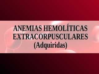 ANEMIAS HEMOLÍTICAS EXTRACORPUSCULARES (Adquiridas) 