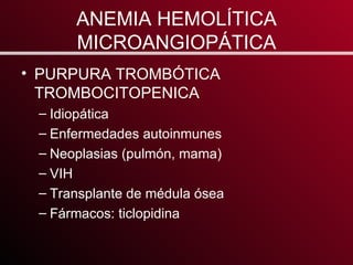 ANEMIA HEMOLÍTICA MICROANGIOPÁTICA PURPURA TROMBÓTICA TROMBOCITOPENICA Idiopática Enfermedades autoinmunes Neoplasias (pulmón, mama) VIH Transplante de médula ósea Fármacos: ticlopidina 