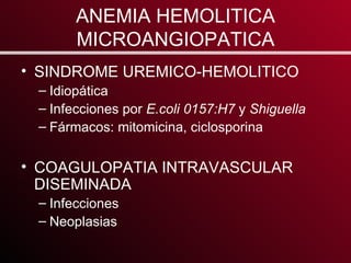 ANEMIA HEMOLITICA MICROANGIOPATICA SINDROME UREMICO-HEMOLITICO Idiopática Infecciones por  E.coli  0157:H7  y   Shiguella Fármacos: mitomicina, ciclosporina COAGULOPATIA INTRAVASCULAR DISEMINADA Infecciones Neoplasias 