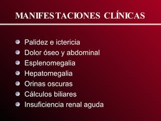 MANIFESTACIONES CLÍNICAS Palidez e ictericia Dolor  óseo y  abdominal Esplenomegalia Hepatomegalia Orinas oscuras Cálculos biliares Insuficiencia renal aguda 