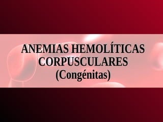 ANEMIAS HEMOLÍTICAS CORPUSCULARES (Congénitas) 