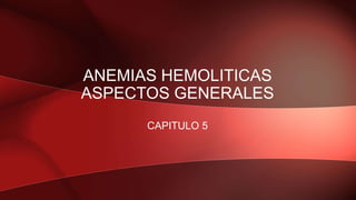 ANEMIAS HEMOLITICAS
ASPECTOS GENERALES
CAPITULO 5
 