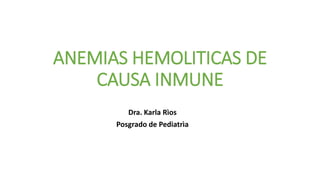 ANEMIAS HEMOLITICAS DE
CAUSA INMUNE
Dra. Karla Rìos
Posgrado de Pediatrìa
 