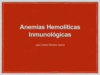 Anemias Hemolíticas
Inmunológicas
Juan Carlos Olivares Gazca
 