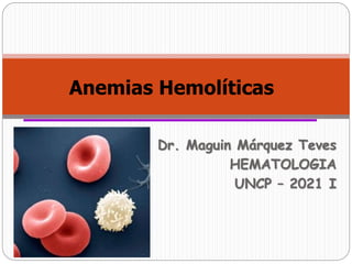 Dr. Maguin Márquez Teves
HEMATOLOGIA
UNCP – 2021 I
Anemias Hemolíticas
 