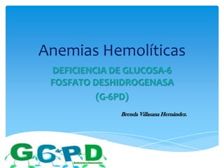 Anemias Hemolíticas
DEFICIENCIA DE GLUCOSA-6
FOSFATO DESHIDROGENASA
(G-6PD)
Brenda Villasana Hernández.

 