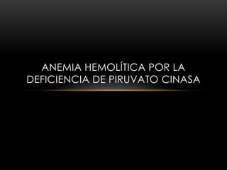 ANEMIA HEMOLÍTICA POR LA
DEFICIENCIA DE PIRUVATO CINASA
 