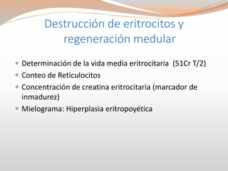 Destrucción de eritrocitos y
regeneración medular
 Determinación de la vida media eritrocitaria (51Cr T/2)
 Conteo de Reticulocitos
 Concentración de creatina eritrocitaria (marcador de
inmadurez)
 Mielograma: Hiperplasia eritropoyética
 