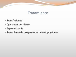 Tratamiento
 Transfusiones
 Quelantes del hierro
 Esplenectomía
 Transplante de progenitores hematopoyéticos
 