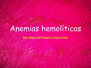 Anemias hemolíticas
Dra. María del Rosario Cooper Arias

 