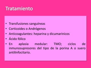 •
•
•
•
•

Transfusiones sanguíneas
Corticoides o Andrógenos
Anticoagulantes: heparina y dicumarinicos
Ácido fólico
En
aplasia
medular:
TMO;
ciclos
de
inmunosupresores del tipo de la porina A o suero
antilinfocitario.

 