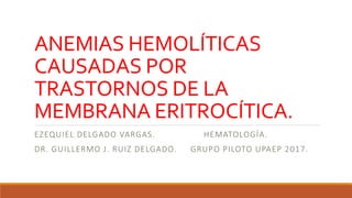 ANEMIAS HEMOLÍTICAS
CAUSADAS POR
TRASTORNOS DE LA
MEMBRANA ERITROCÍTICA.
EZEQUIEL DELGADO VARGAS. HEMATOLOGÍA.
DR. GUILLERMO J. RUIZ DELGADO. GRUPO PILOTO UPAEP 2017.
 