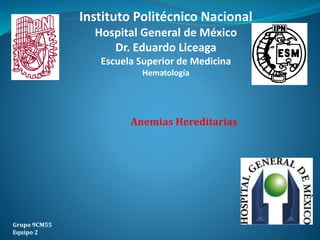 Anemias Hereditarias
Grupo 9CM55
Equipo 2
Instituto Politécnico Nacional
Hospital General de México
Dr. Eduardo Liceaga
Escuela Superior de Medicina
Hematología
 