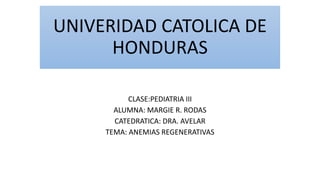 UNIVERIDAD CATOLICA DE
HONDURAS
CLASE:PEDIATRIA III
ALUMNA: MARGIE R. RODAS
CATEDRATICA: DRA. AVELAR
TEMA: ANEMIAS REGENERATIVAS
 