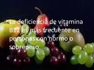 •La deficiencia de vitamina
B12 es más frecuente en
personas con normo o
sobrepeso.
 