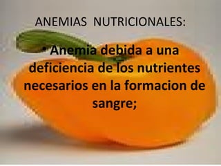 ANEMIAS NUTRICIONALES:
• Anemia debida a una
deficiencia de los nutrientes
necesarios en la formacion de
sangre;
 