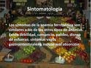 Sintomatología :
• Los síntomas de la anemia ferropénica son
similares a los de los otros tipos de anemias.
Existe debilidad, cansancio, palidez, disnea
de esfuerzo, síntomas vagos
gastrointestinales e incluso mal absorción.
 
