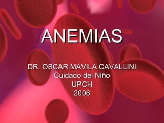 ANEMIAS
DR. OSCAR MAVILA CAVALLINI
Cuidado del Niño
UPCH
2006

 