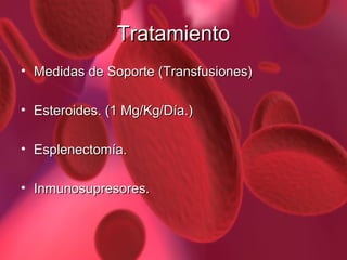 Tratamiento
• Medidas de Soporte (Transfusiones)
• Esteroides. (1 Mg/Kg/Día.)
• Esplenectomía.
• Inmunosupresores.

 