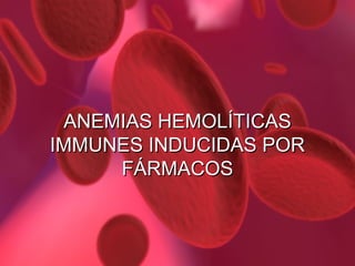 ANEMIAS HEMOLÍTICAS
IMMUNES INDUCIDAS POR
FÁRMACOS

 