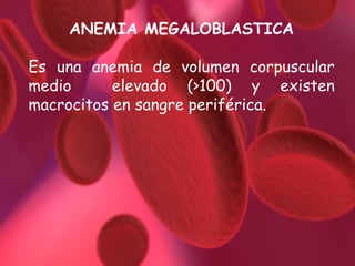 ANEMIA MEGALOBLASTICA
Es una anemia de volumen corpuscular
medio
elevado (>100) y existen
macrocitos en sangre periférica.

 