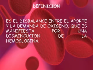 DEFINICION
ES EL DISBALANCE ENTRE EL APORTE
Y LA DEMANDA DE OXIGENO, QUE ES
MANIFIESTA
POR
UNA
DISMINCUCION
DE
LA
HEMOGLOBINA.

 