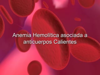Anemia Hemolítica asociada a
anticuerpos Calientes

 