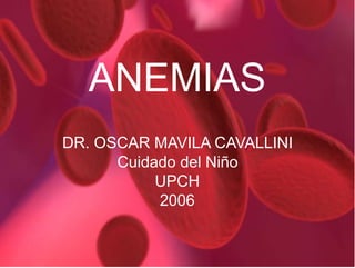 ANEMIAS
DR. OSCAR MAVILA CAVALLINI
Cuidado del Niño
UPCH
2006
 