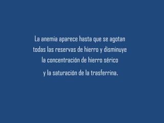 La anemia aparece hasta que se agotan
todas las reservas de hierro y disminuye
la concentración de hierro sérico
y la saturación de la trasferrina.
 