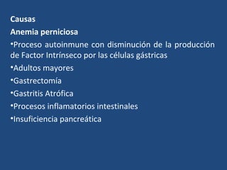 Causas
Anemia perniciosa
•Proceso autoinmune con disminución de la producción
de Factor Intrínseco por las células gástricas
•Adultos mayores
•Gastrectomía
•Gastritis Atrófica
•Procesos inflamatorios intestinales
•Insuficiencia pancreática
 
