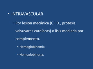 • INTRAVASCULAR
–Por lesión mecánica (C.I.D., prótesis
valvuvares cardíacas) o lisis mediada por
complemento.
• Hemoglobinemia
• Hemoglobinuria.
 