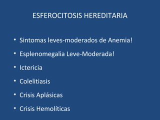 ESFEROCITOSIS HEREDITARIA
• Sintomas leves-moderados de Anemia!
• Esplenomegalia Leve-Moderada!
• Ictericia
• Colelitiasis
• Crisis Aplásicas
• Crisis Hemolíticas
 