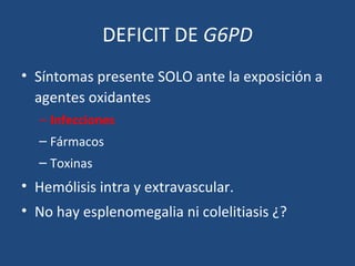 DEFICIT DE G6PD
• Síntomas presente SOLO ante la exposición a
agentes oxidantes
– Infecciones
– Fármacos
– Toxinas
• Hemólisis intra y extravascular.
• No hay esplenomegalia ni colelitiasis ¿?
 