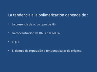 La tendencia a la polimerización depende de :
• La presencia de otros tipos de Hb
• La concentración de HbS en la célula
• El pH.
• El tiempo de exposición a tensiones bajas de oxígeno.
 