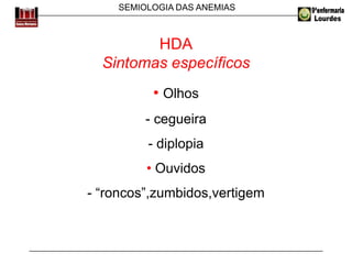 SEMIOLOGIA DAS ANEMIAS
HDA
Sintomas específicos
• Olhos
- cegueira
- diplopia
• Ouvidos
- “roncos”,zumbidos,vertigem
 