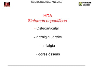 SEMIOLOGIA DAS ANEMIAS
HDA
Sintomas específicos
• Osteoarticular
− artralgia , artrite
− mialgia
− dores ósseas
 
