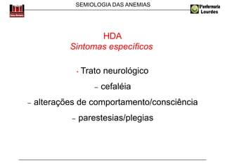 SEMIOLOGIA DAS ANEMIAS
HDA
Sintomas específicos
• Trato neurológico
− cefaléia
− alterações de comportamento/consciência
− parestesias/plegias
 