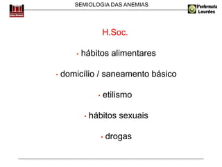 SEMIOLOGIA DAS ANEMIAS
H.Soc.
• hábitos alimentares
• domicílio / saneamento básico
• etilismo
• hábitos sexuais
• drogas
 
