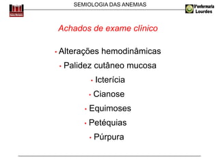 SEMIOLOGIA DAS ANEMIAS
Achados de exame clínico
• Alterações hemodinâmicas
• Palidez cutâneo mucosa
• Icterícia
• Cianose
• Equimoses
• Petéquias
• Púrpura
 